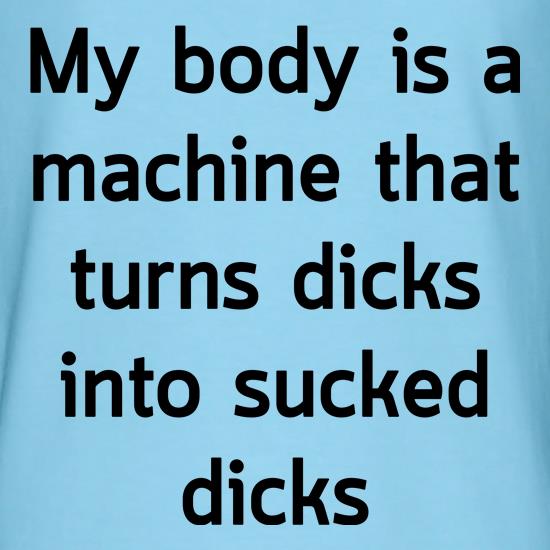 My Body is a machine that turns dicks into sucked dicks t shirt